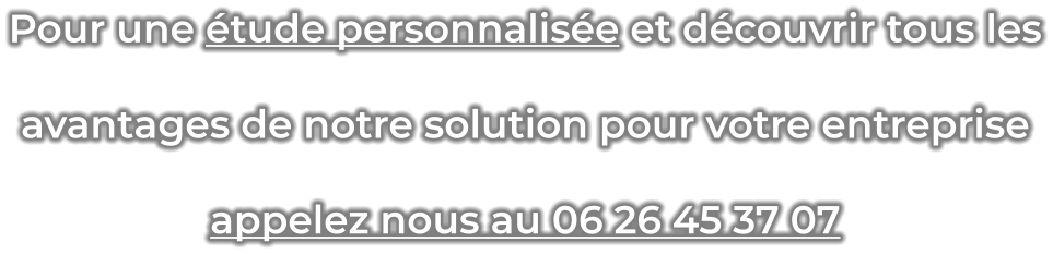 Pour une étude personnalisée et découvrir tous les avantages de notre solution pour votre entreprise appelez nous au 06 26 45 37 07