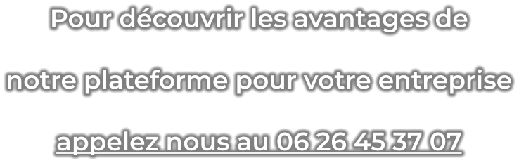 Pour découvrir les avantages de  notre plateforme pour votre entreprise appelez nous au 06 26 45 37 07